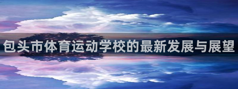 海南vsport体育官网下载发展怎么样：包头市体育运动学校的