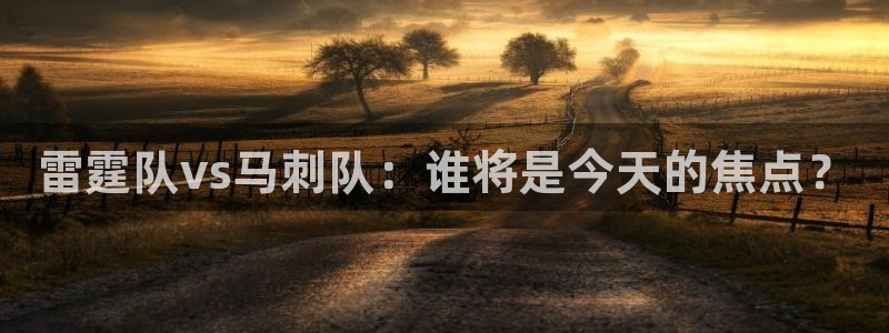 球神直播官网：雷霆队vs马刺队：谁将是今天的焦点？