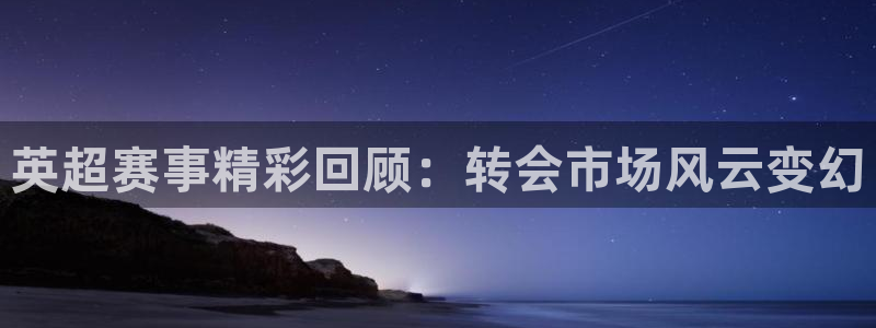 nba直播球神直播：英超赛事精彩回顾：转会市场风云变幻