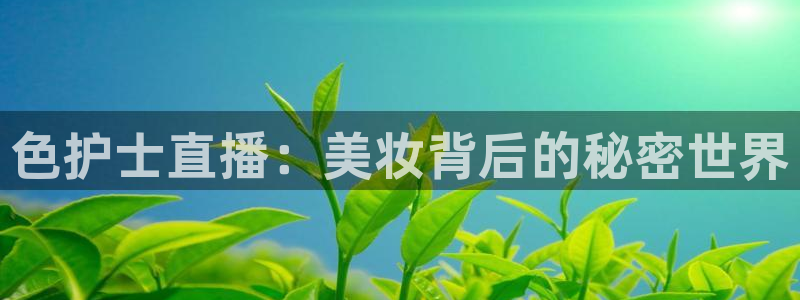 球神直播免费直播：色护士直播：美妆背后的秘密世界