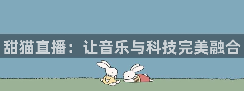 球神直播首页：甜猫直播：让音乐与科技完美融合